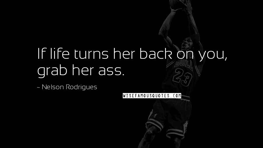 Nelson Rodrigues Quotes: If life turns her back on you, grab her ass.