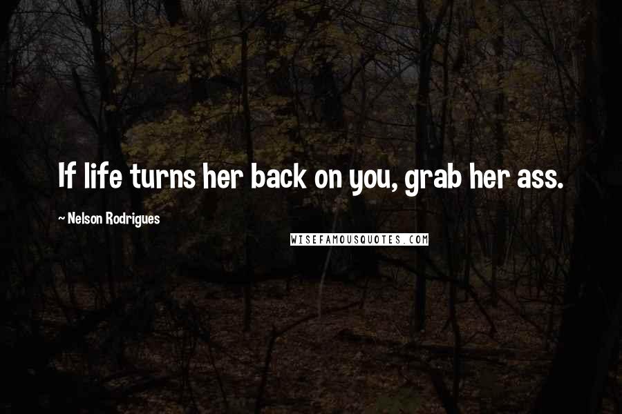 Nelson Rodrigues Quotes: If life turns her back on you, grab her ass.