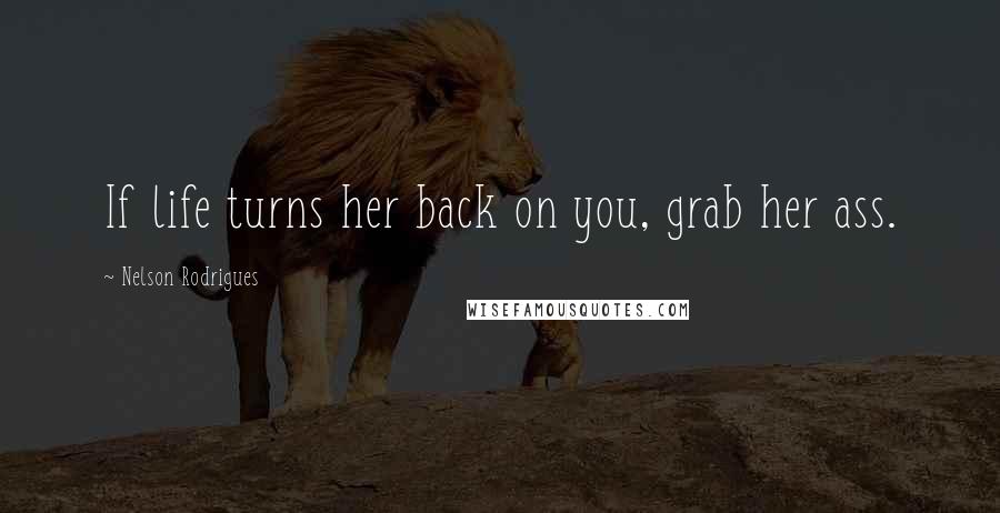 Nelson Rodrigues Quotes: If life turns her back on you, grab her ass.