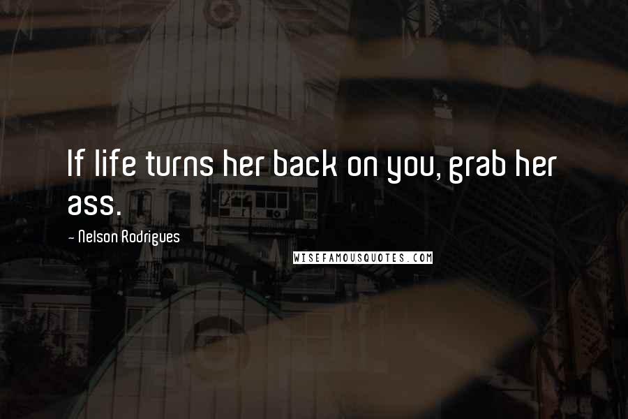 Nelson Rodrigues Quotes: If life turns her back on you, grab her ass.