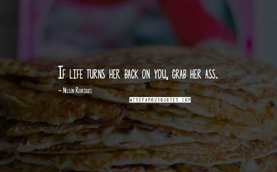 Nelson Rodrigues Quotes: If life turns her back on you, grab her ass.