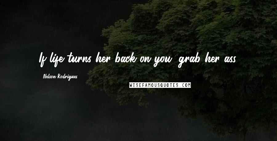 Nelson Rodrigues Quotes: If life turns her back on you, grab her ass.