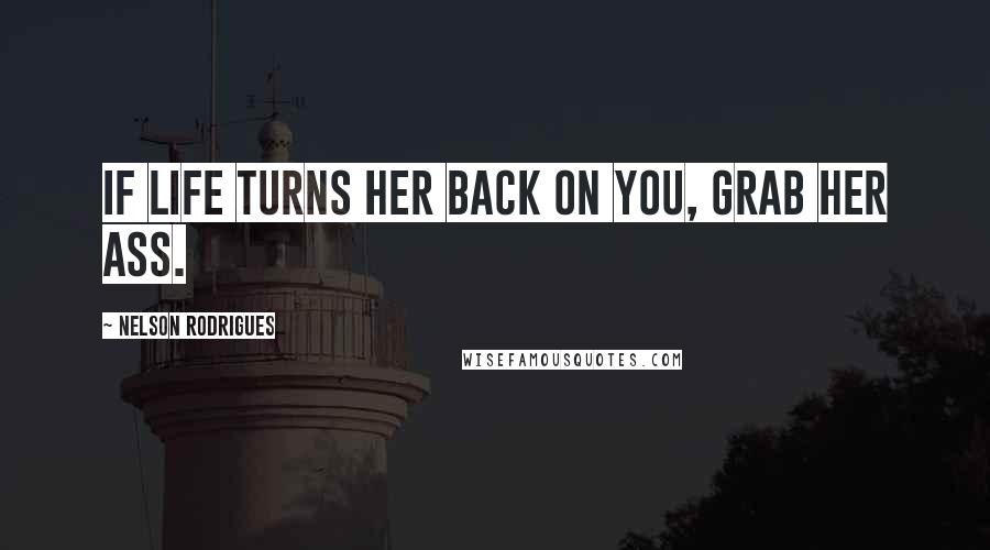 Nelson Rodrigues Quotes: If life turns her back on you, grab her ass.