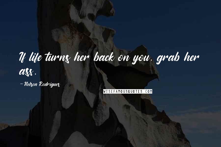 Nelson Rodrigues Quotes: If life turns her back on you, grab her ass.