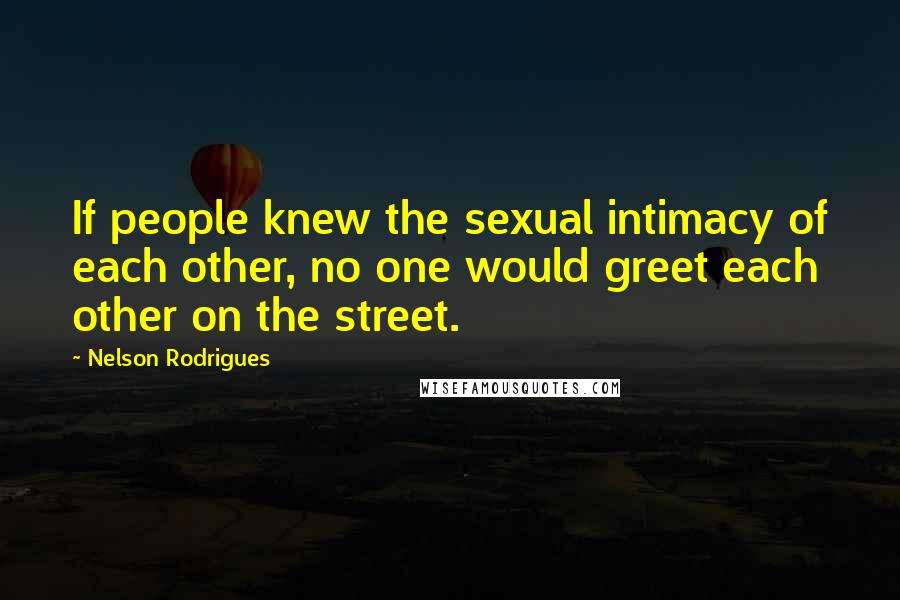 Nelson Rodrigues Quotes: If people knew the sexual intimacy of each other, no one would greet each other on the street.