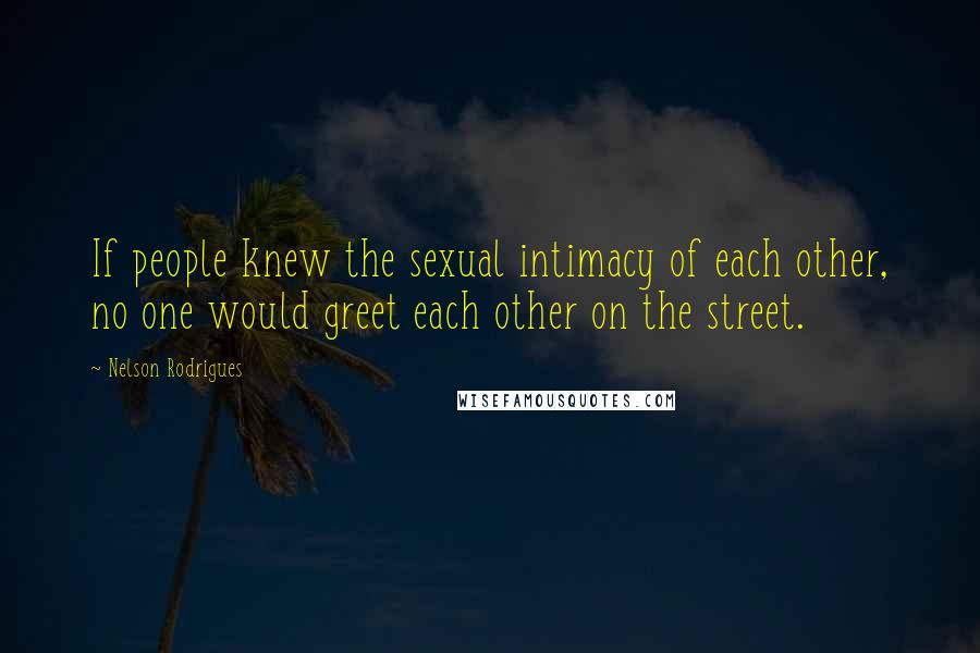 Nelson Rodrigues Quotes: If people knew the sexual intimacy of each other, no one would greet each other on the street.