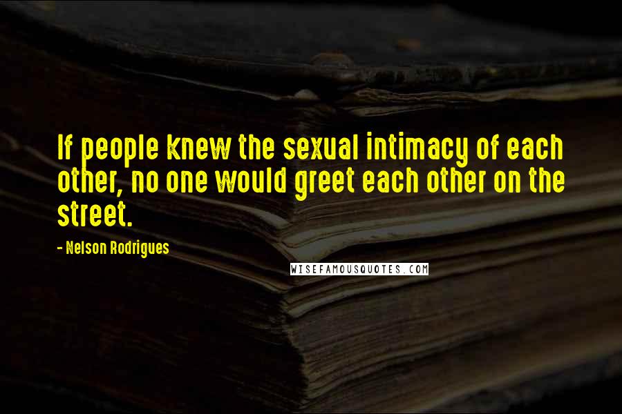 Nelson Rodrigues Quotes: If people knew the sexual intimacy of each other, no one would greet each other on the street.