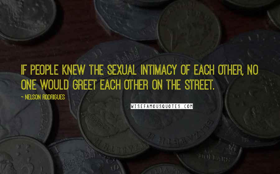 Nelson Rodrigues Quotes: If people knew the sexual intimacy of each other, no one would greet each other on the street.
