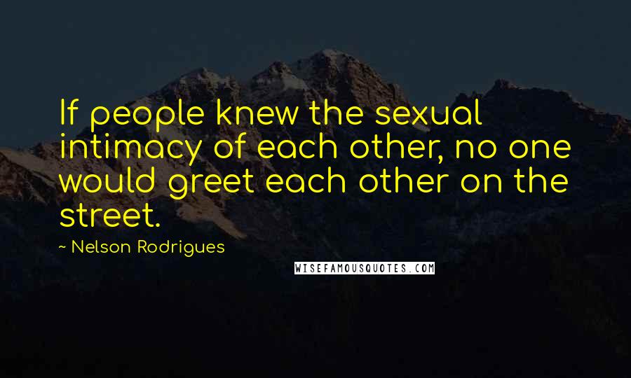 Nelson Rodrigues Quotes: If people knew the sexual intimacy of each other, no one would greet each other on the street.