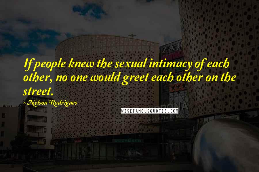 Nelson Rodrigues Quotes: If people knew the sexual intimacy of each other, no one would greet each other on the street.