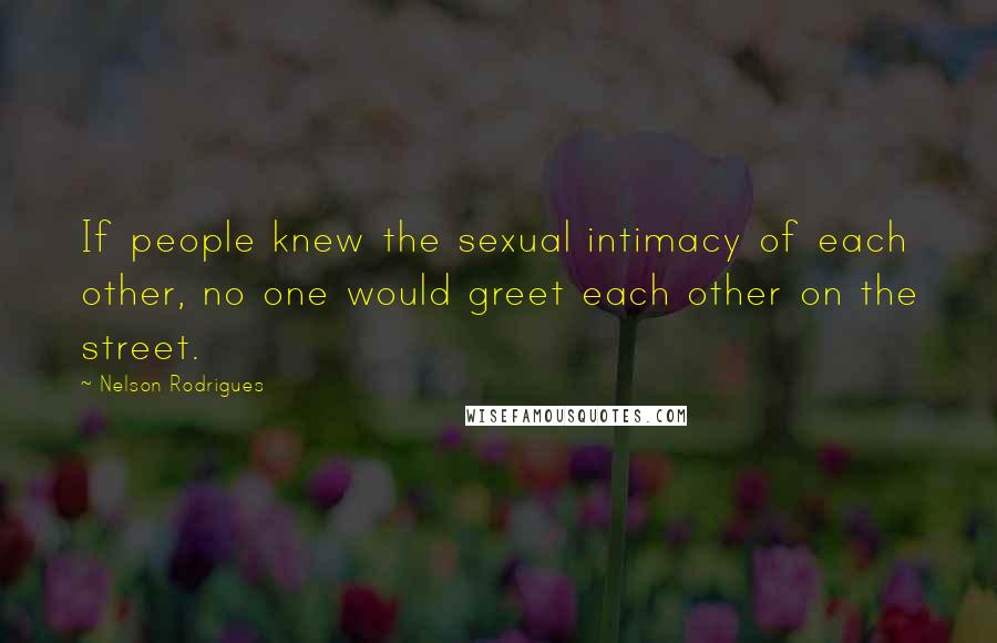 Nelson Rodrigues Quotes: If people knew the sexual intimacy of each other, no one would greet each other on the street.