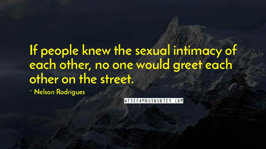 Nelson Rodrigues Quotes: If people knew the sexual intimacy of each other, no one would greet each other on the street.