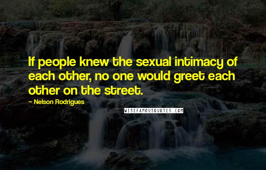 Nelson Rodrigues Quotes: If people knew the sexual intimacy of each other, no one would greet each other on the street.