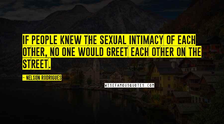 Nelson Rodrigues Quotes: If people knew the sexual intimacy of each other, no one would greet each other on the street.