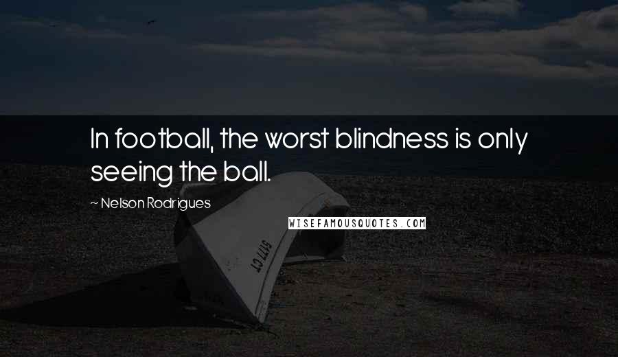 Nelson Rodrigues Quotes: In football, the worst blindness is only seeing the ball.