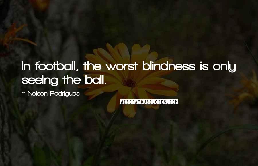 Nelson Rodrigues Quotes: In football, the worst blindness is only seeing the ball.