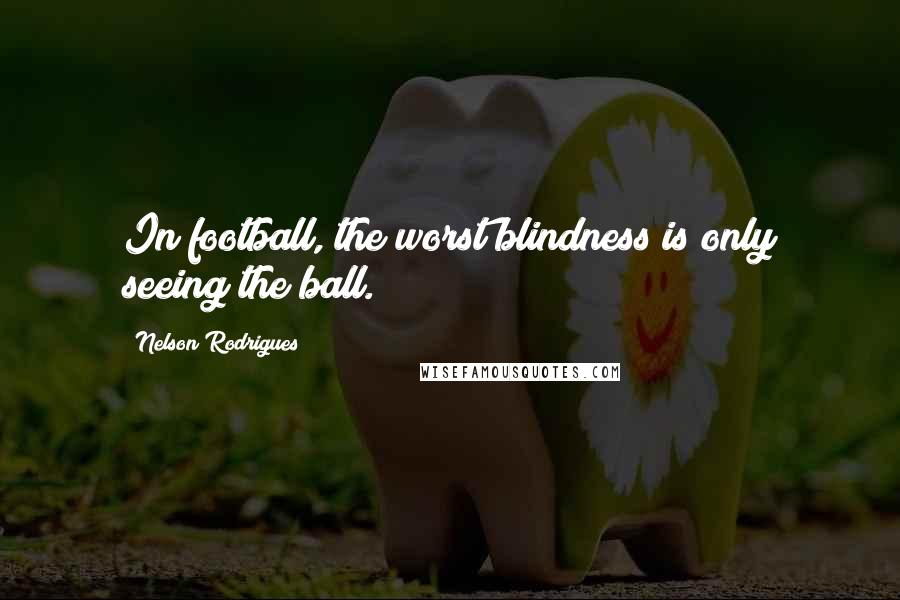 Nelson Rodrigues Quotes: In football, the worst blindness is only seeing the ball.