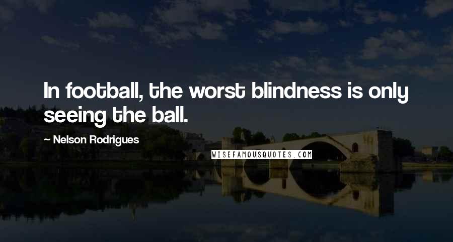 Nelson Rodrigues Quotes: In football, the worst blindness is only seeing the ball.