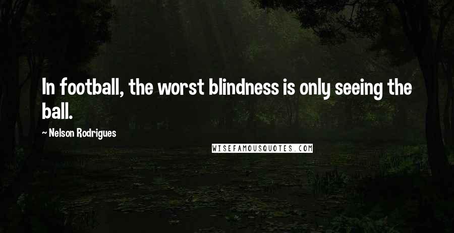 Nelson Rodrigues Quotes: In football, the worst blindness is only seeing the ball.
