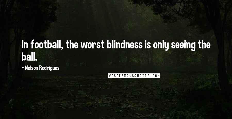 Nelson Rodrigues Quotes: In football, the worst blindness is only seeing the ball.