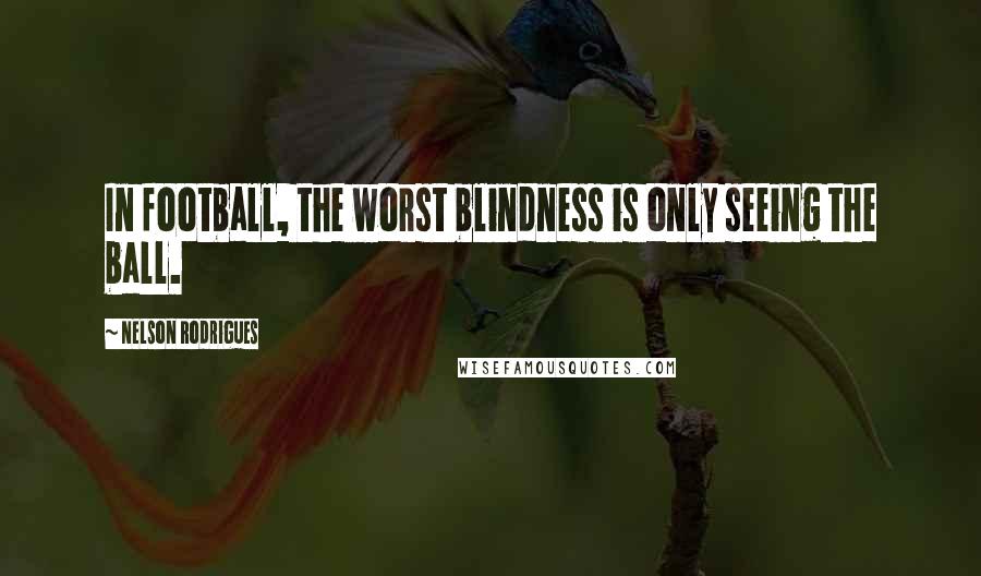 Nelson Rodrigues Quotes: In football, the worst blindness is only seeing the ball.