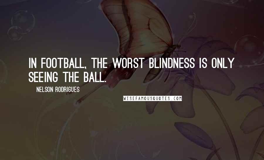 Nelson Rodrigues Quotes: In football, the worst blindness is only seeing the ball.