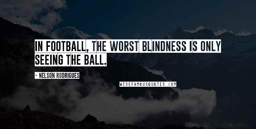 Nelson Rodrigues Quotes: In football, the worst blindness is only seeing the ball.