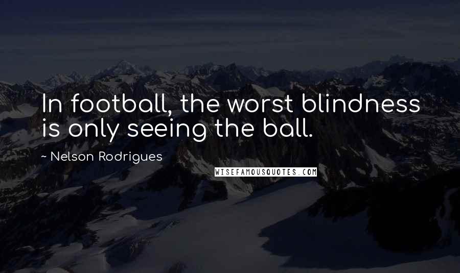 Nelson Rodrigues Quotes: In football, the worst blindness is only seeing the ball.