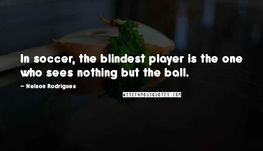 Nelson Rodrigues Quotes: In soccer, the blindest player is the one who sees nothing but the ball.