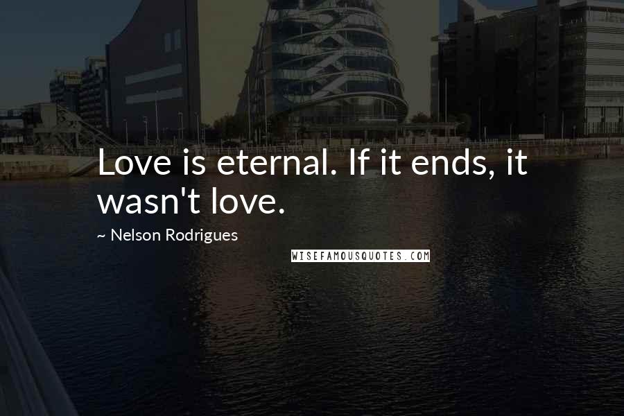 Nelson Rodrigues Quotes: Love is eternal. If it ends, it wasn't love.