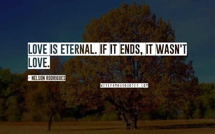 Nelson Rodrigues Quotes: Love is eternal. If it ends, it wasn't love.