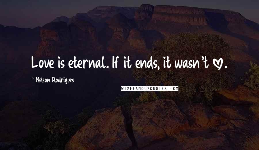 Nelson Rodrigues Quotes: Love is eternal. If it ends, it wasn't love.