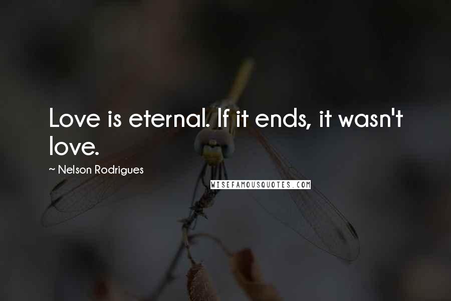 Nelson Rodrigues Quotes: Love is eternal. If it ends, it wasn't love.