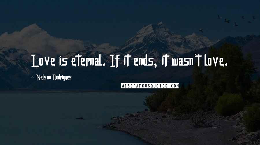 Nelson Rodrigues Quotes: Love is eternal. If it ends, it wasn't love.