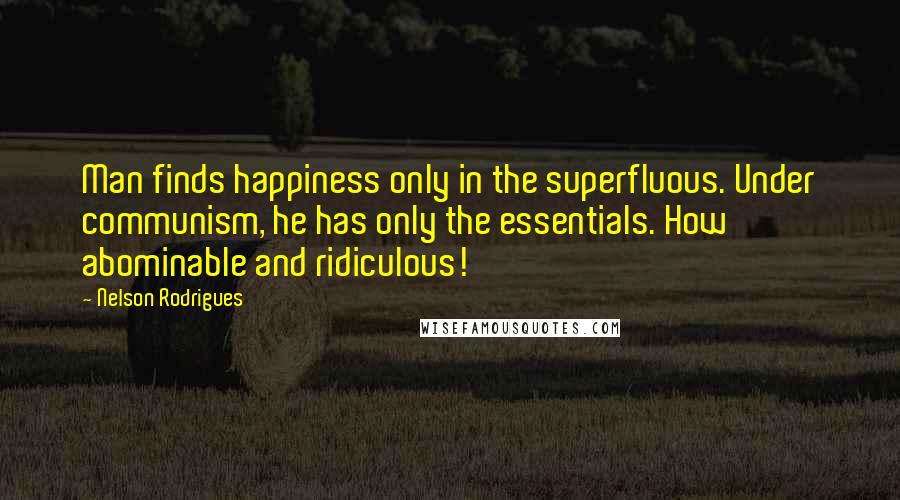 Nelson Rodrigues Quotes: Man finds happiness only in the superfluous. Under communism, he has only the essentials. How abominable and ridiculous!