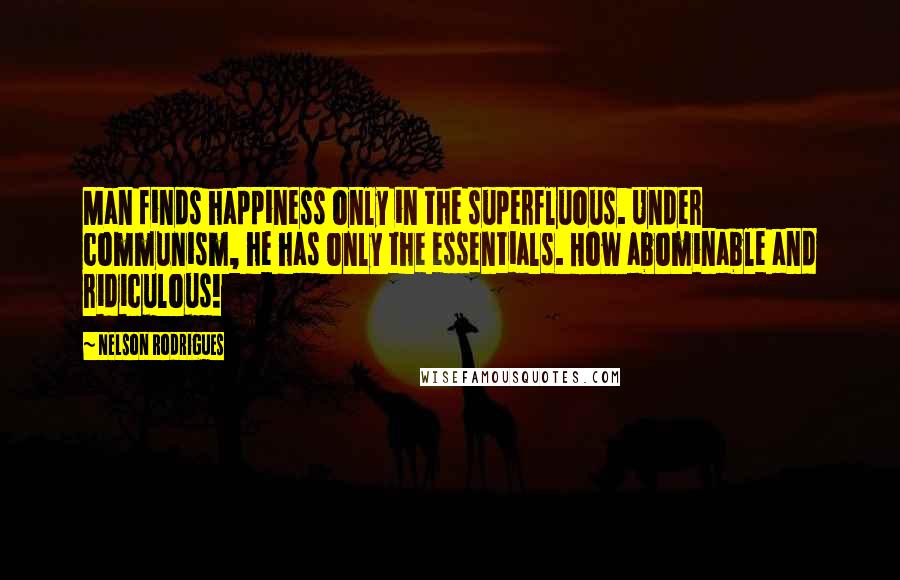 Nelson Rodrigues Quotes: Man finds happiness only in the superfluous. Under communism, he has only the essentials. How abominable and ridiculous!