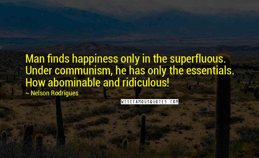 Nelson Rodrigues Quotes: Man finds happiness only in the superfluous. Under communism, he has only the essentials. How abominable and ridiculous!