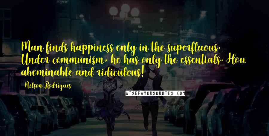 Nelson Rodrigues Quotes: Man finds happiness only in the superfluous. Under communism, he has only the essentials. How abominable and ridiculous!