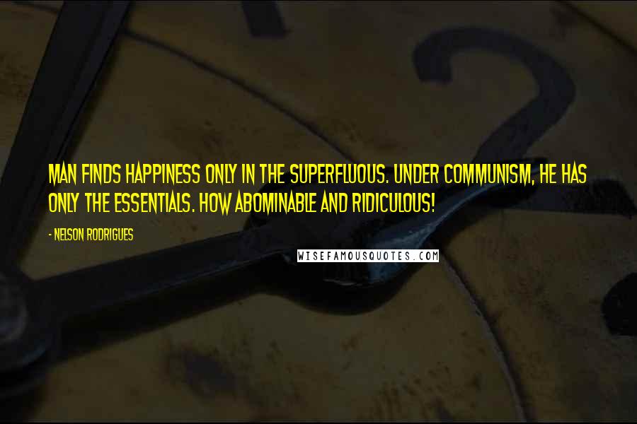 Nelson Rodrigues Quotes: Man finds happiness only in the superfluous. Under communism, he has only the essentials. How abominable and ridiculous!