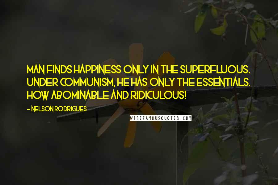 Nelson Rodrigues Quotes: Man finds happiness only in the superfluous. Under communism, he has only the essentials. How abominable and ridiculous!