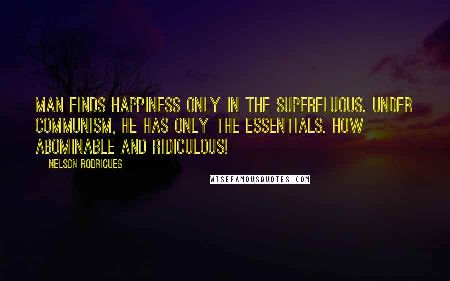 Nelson Rodrigues Quotes: Man finds happiness only in the superfluous. Under communism, he has only the essentials. How abominable and ridiculous!