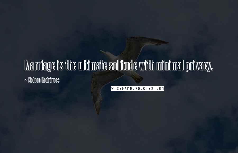 Nelson Rodrigues Quotes: Marriage is the ultimate solitude with minimal privacy.