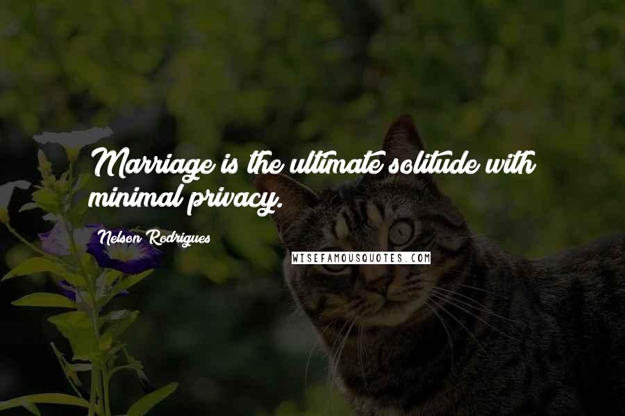 Nelson Rodrigues Quotes: Marriage is the ultimate solitude with minimal privacy.
