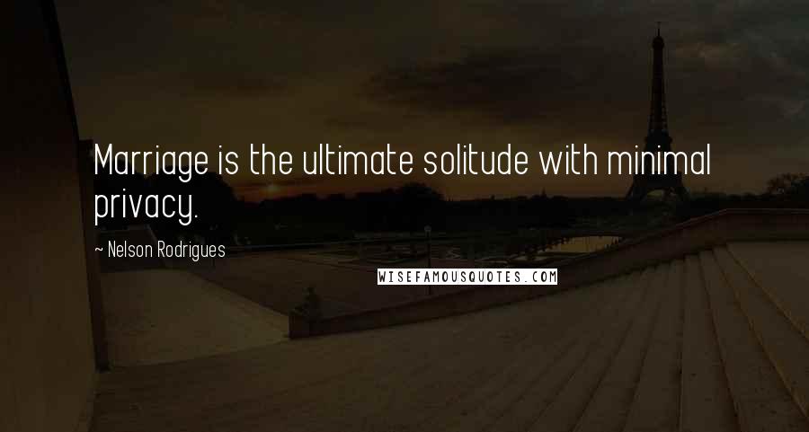 Nelson Rodrigues Quotes: Marriage is the ultimate solitude with minimal privacy.