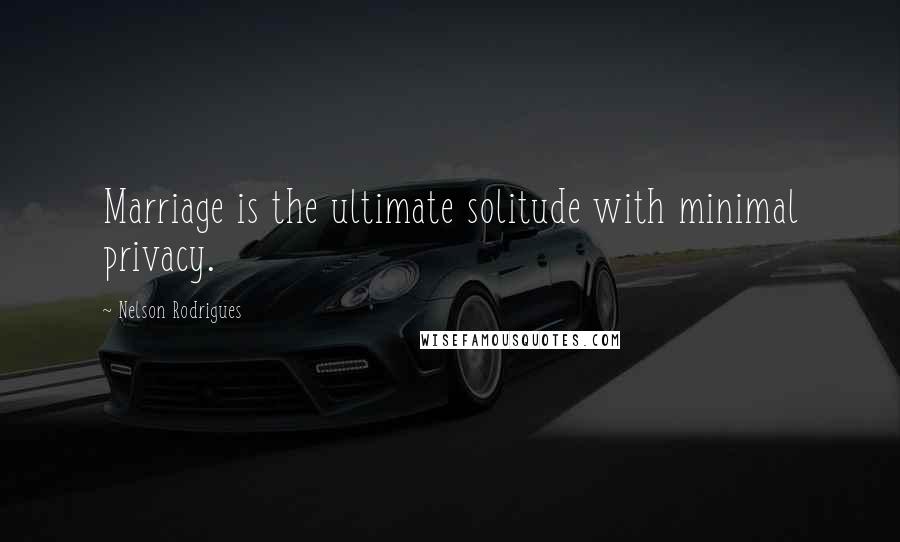 Nelson Rodrigues Quotes: Marriage is the ultimate solitude with minimal privacy.