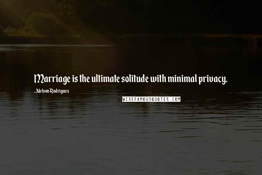 Nelson Rodrigues Quotes: Marriage is the ultimate solitude with minimal privacy.