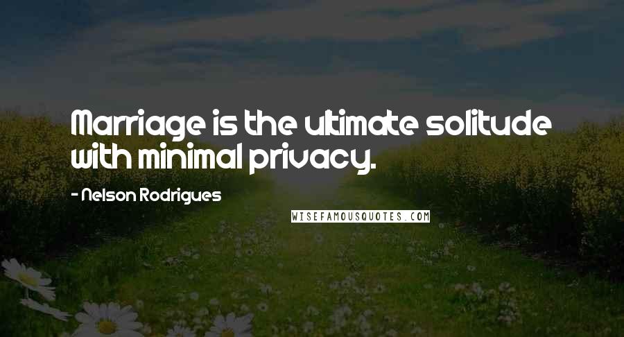 Nelson Rodrigues Quotes: Marriage is the ultimate solitude with minimal privacy.