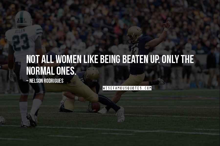 Nelson Rodrigues Quotes: Not all women like being beaten up. Only the normal ones.