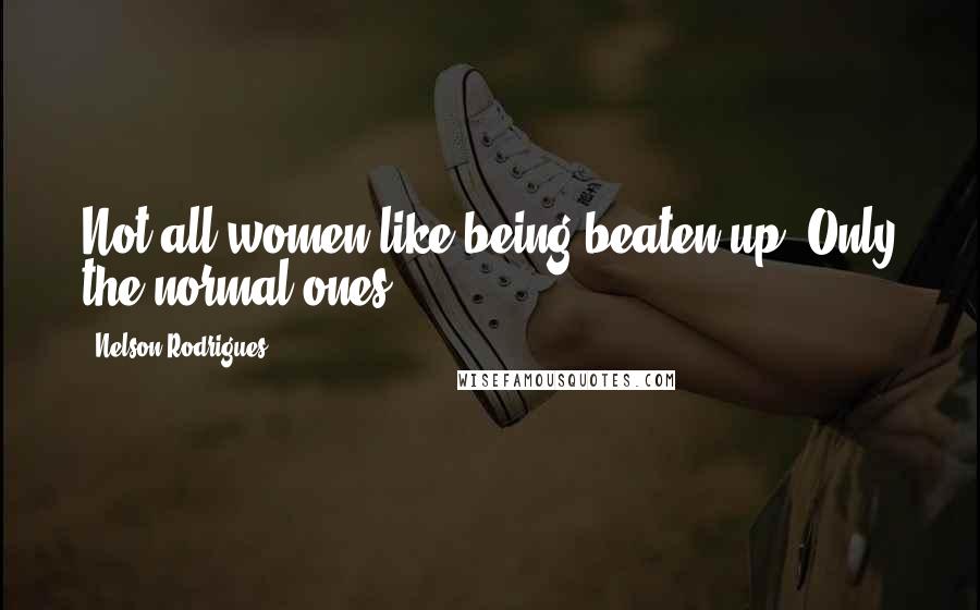 Nelson Rodrigues Quotes: Not all women like being beaten up. Only the normal ones.