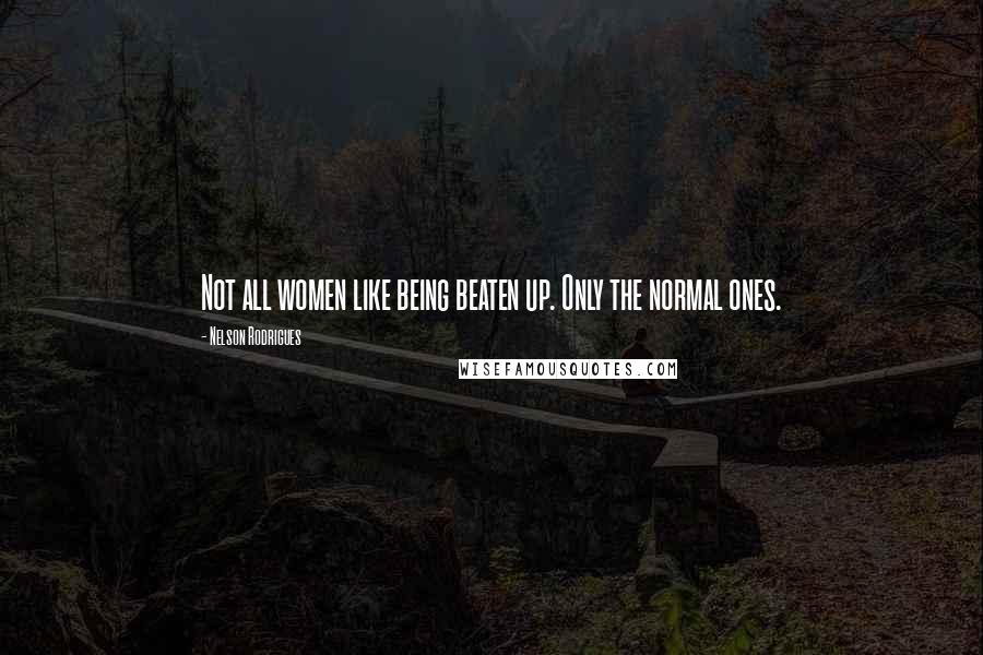 Nelson Rodrigues Quotes: Not all women like being beaten up. Only the normal ones.